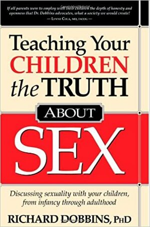 Teaching Your Children the Truth about Sex: Discussing Sexuality with Your Children, from Infancy Through Adulthood by Richard Dobbins