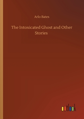 The Intoxicated Ghost and Other Stories by Arlo Bates