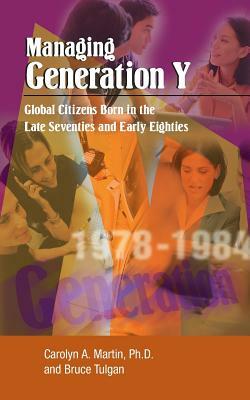 Managing Generation y: Global Citizens Born in the Late Seventies and Early Eighties by Bruce Tulgan, Carolyn a. Martin Ph. D.