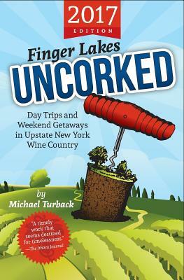 Finger Lakes Uncorked: Day Trips and Weekend Getaways in Upstate New York Wine Country (2017 Edition) by Michael Turback