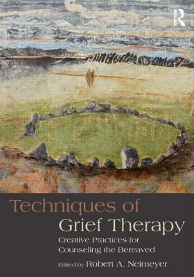 Techniques of Grief Therapy: Creative Practices for Counseling the Bereaved by Robert A. Neimeyer