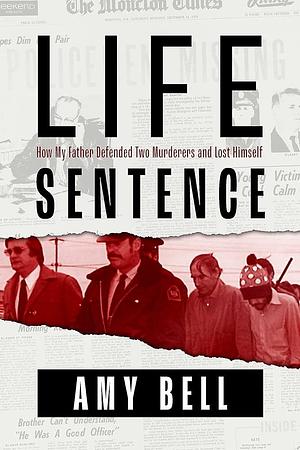 Life Sentence: How My Father Defended Two Murderers and Lost Himself by Amy Bell, Amy Bell, Amy Helen Bell