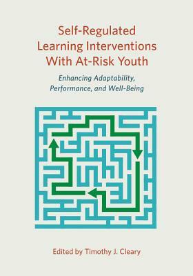 Self-Regulated Learning Interventions with At-Risk Youth: Enhancing Adaptability, Performance, and Well-Being by 