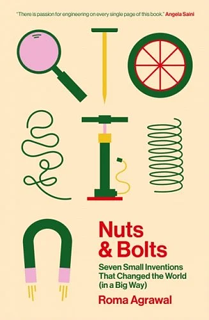 Nuts and Bolts: Seven Small Inventions That Changed the World (in a Big Way) by Roma Agrawal