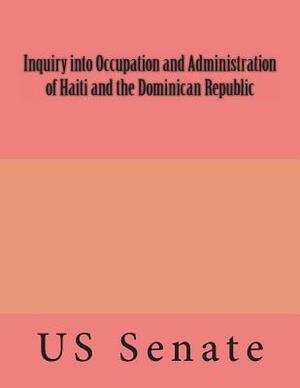 Inquiry into Occupation and Administration of Haiti and the Dominican Republic by Senate of the United States of America