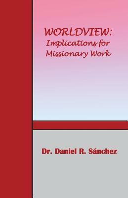 Worldview: Implications for Missionary Work by Daniel R. Sanchez