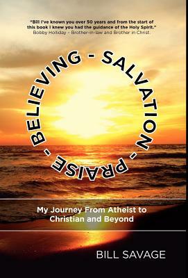 Believing - Salvation - Praise: My Journey From Atheist to Christian and Beyond by Bill Savage