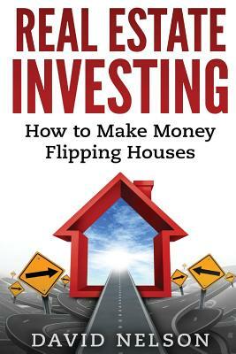 Real Estate Investing: How to Make money Flipping Houses by David Nelson