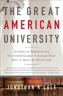 The Great American University: Its Rise to Preeminence, Its Indispensable National Role, Why It Must Be Protected by Jonathan R. Cole