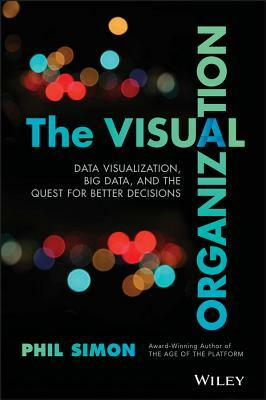 The Visual Organization: Data Visualization, Big Data, and the Quest for Better Decisions by Phil Simon