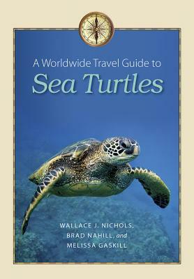 A Worldwide Travel Guide to Sea Turtles by Brad Nahill, Wallace J. Nichols, Melissa Gaskill