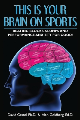 This Is Your Brain on Sports: Beating Blocks, Slumps and Performance Anxiety for Good! by David Grand, Alan Goldberg