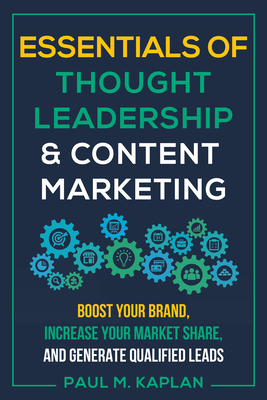 Essentials of Thought Leadership and Content Marketing: Boost Your Brand, Increase Your Market Share, and Generate Qualified Leads by Paul M. Kaplan