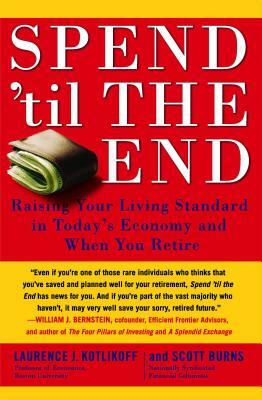 Spend 'til the End: Raising Your Living Standard in Today's Economy and When You Retire by Laurence J. Kotlikoff, Scott Burns