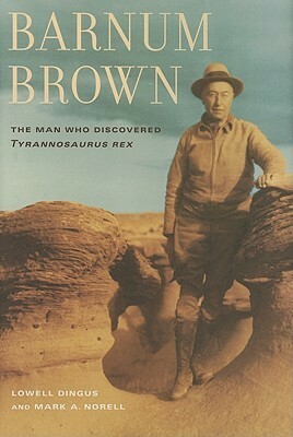 Barnum Brown: The Man Who Discovered Tyrannosaurus rex by Mark A. Norell, Lowell Dingus
