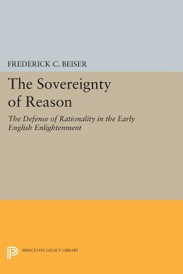 The Sovereignty of Reason: The Defense of Rationality in the Early English Enlightenment by Frederick C. Beiser