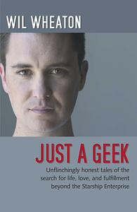 Just a Geek: Unflinchingly Honest Tales of the Search for Life, Love, and Fulfillment Beyond the Starship Enterprise by Wil Wheaton