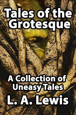 Tales of the Grotesque: A Collection of Uneasy Tales by L. a. Lewis