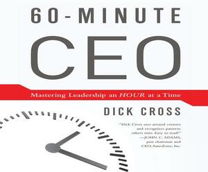 60-Minute CEO: Mastering Leadershiop an Hour at a Time by Dick Cross