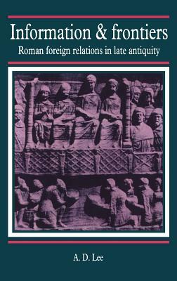 Information and Frontiers: Roman Foreign Relations in Late Antiquity by A. D. Lee