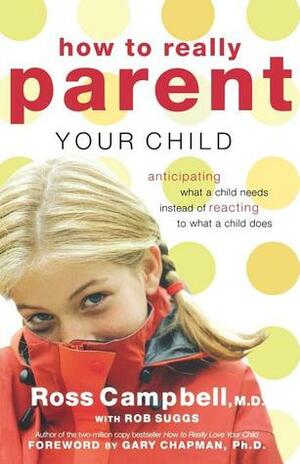 How to Really Parent Your Child: Anticipating What a Child Needs Instead of Reacting to What a Child Does by D. Ross Campbell