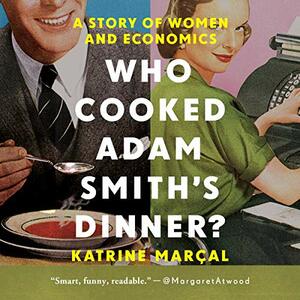 Who Cooked Adam Smith's Dinner?: A Story of Women and Economics by Katrine Kielos