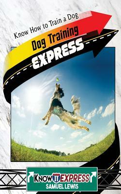 Dog Training Express: Know How to Train a Dog by Samuel Lewis, Knowit Express