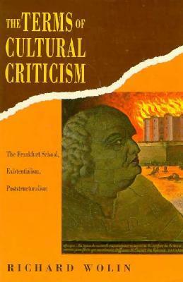 The Terms of Cultural Criticism: The Frankfurt School, Existentialism, Poststructuralism by Richard Wolin