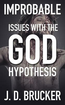 Improbable: Issues with the God Hypothesis by J. D. Brucker