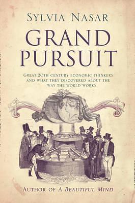 Grand Pursuit: Great 20th Century Economic Thinkers and What They Discovered about the Way the World Works by Sylvia Nasar, Sylvia Nasar
