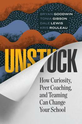 Unstuck: How Curiosity, Peer Coaching, and Teaming Can Change Your School by Bryan Goodwin, Tonia Gibson, Dale Lewis, Kris Rouleau