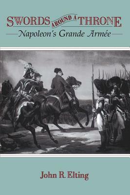 Swords Around a Throne: Napoleon's Grande Armée by John R. Elting
