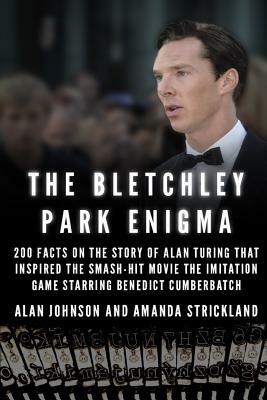 The Bletchley Park Enigma: 200+ Facts on the Story of Alan Turing That Inspired the Smash Hit Movie The Imitation Game Starring Benedict Cumberbatch by Alan Johnson, Amanda Strickland