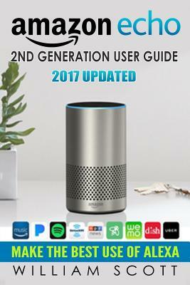 Amazon Echo: Amazon Echo 2nd Generation User Guide 2017 Updated: Make the Best Use of Alexa (Alexa, Dot, Echo Amazon, Echo User Gui by William Scott
