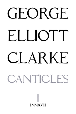 Canticles I: (mmxvii) by George Elliott Clarke