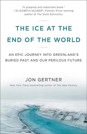 The Ice at the End of the World: An Epic Journey into Greenland's Buried Past and Our Perilous Future by Jon Gertner