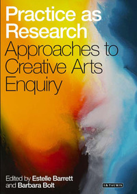 Practice as Research: Approaches to Creative Arts Enquiry by Estelle Barrett, Barbara Bolt