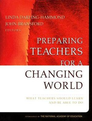 Preparing Teachers for a Changing World: What Teachers Should Learn and Be Able to Do by John D. Bransford, Linda Darling-Hammond