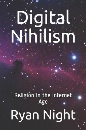 Digital Nihilism: Religion in the Internet Age by Ryan Night