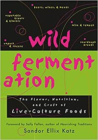 Wild Fermentation: The Flavor, Nutrition, and Craft of Live-Culture Foods by Sandor Ellix Katz