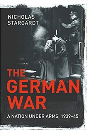 The German War: A Nation under Arms, 1939-45 by Nicholas Stargardt