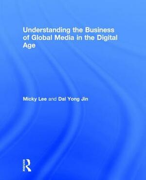 Understanding the Business of Global Media in the Digital Age by Micky Lee, Dal Yong Jin