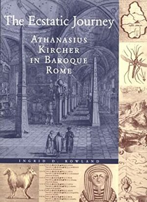 The Ecstatic Journey: Athanasius Kircher in Baroque Rome by Ingrid D. Rowland