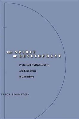 The Spirit of Development: Protestant Ngos, Morality, and Economics in Zimbabwe by Erica Bornstein