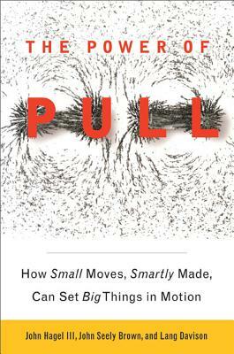 The Power of Pull: How Small Moves, Smartly Made, Can Set Big Things in Motion by Lang Davison, John Seely Brown, John Hagel