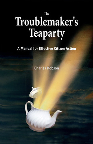 The Troublemaker's Teaparty: A Manual for Effective Citizen Action by Charles Dobson