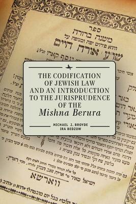 The Codification of Jewish Law and an Introduction to the Jurisprudence of the Mishna Berura by Michael J. Broyde, Ira Bedzow