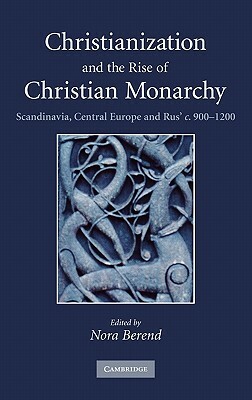 Christianization and the Rise of Christian Monarchy: Scandinavia, Central Europe and Rus' C. 900-1200 by 