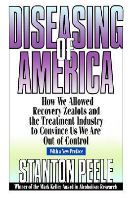 Diseasing of America: How We Allowed Recovery Zealots and the Treatment Industry to Convince Us We Are Out of Control by Stanton Peele