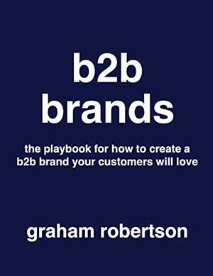 B2B Brands: The playbook for how to build a B2B brand your customers will love by Graham Robertson